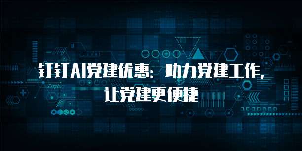 钉钉AI党建优惠：助力党建工作，让党建更便捷