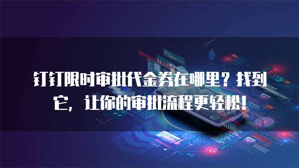钉钉限时审批代金券在哪里?找到它,让你的审批流程更轻松!