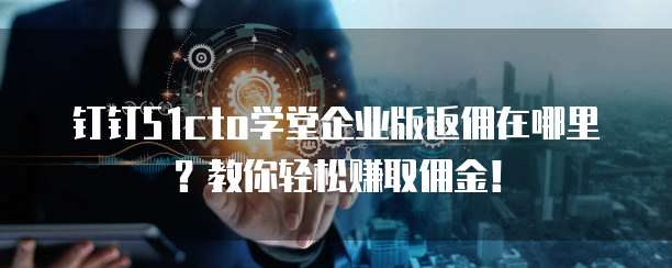 钉钉51cto学堂企业版返佣在哪里?教你轻松赚取佣金!