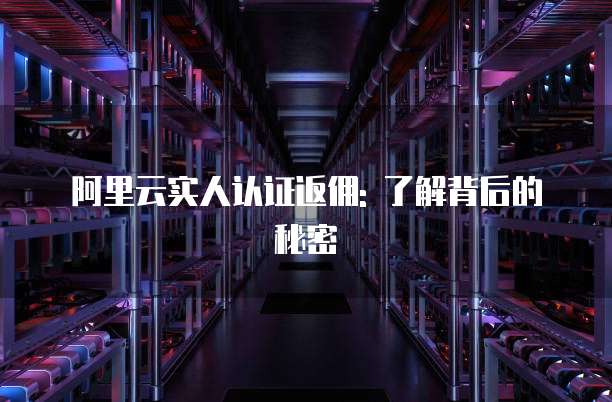 阿里云实人认证返佣: 了解背后的秘密
