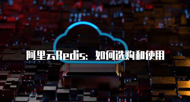 阿里云Redis:如何选购和使用