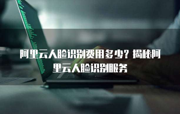 阿里云人脸识别费用多少？揭秘阿里云人脸识别服务