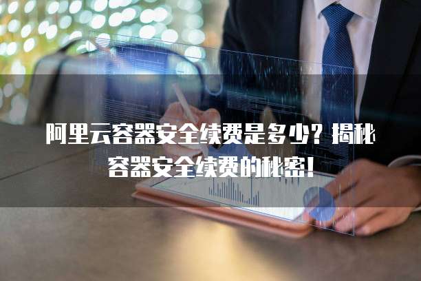 阿里云容器安全续费是多少?揭秘容器安全续费的秘密!