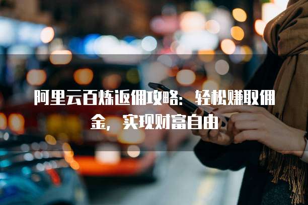 阿里云百炼返佣攻略:轻松赚取佣金,实现财富自由