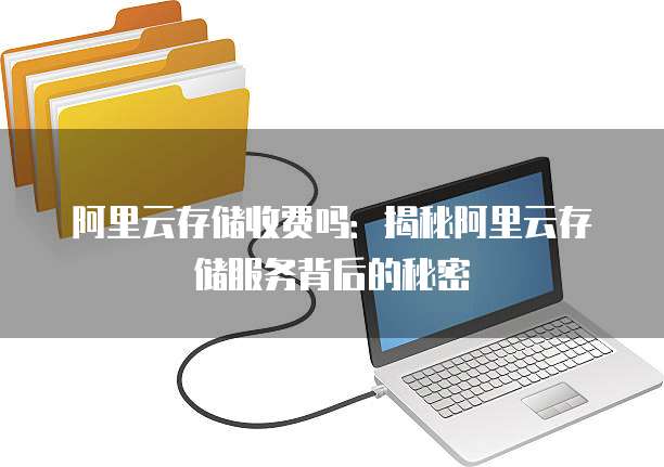 阿里云存储收费吗:揭秘阿里云存储服务背后的秘密