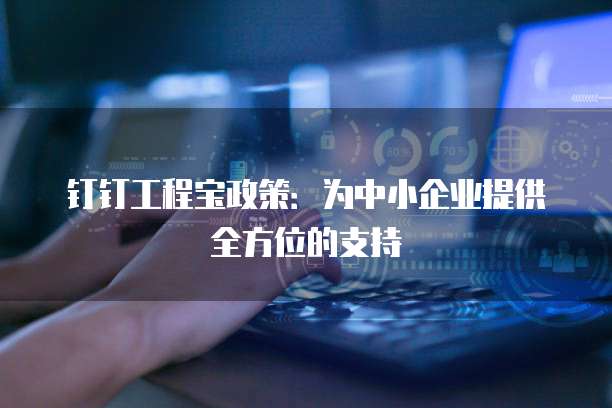 钉钉工程宝政策:为中小企业提供全方位的支持