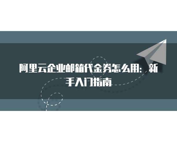 阿里云企业邮箱代金券怎么用：新手入门指南
