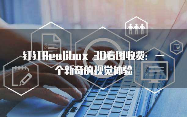 钉钉Realibox 3D看图收费：一个新奇的视觉体验