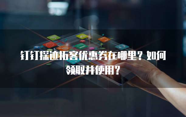 钉钉探迹拓客优惠券在哪里?如何领取并使用?