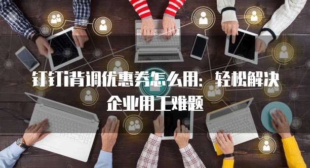 钉钉i背调优惠券怎么用:轻松解决企业用工难题