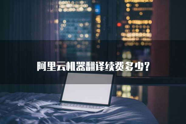 阿里云机器翻译续费多少?