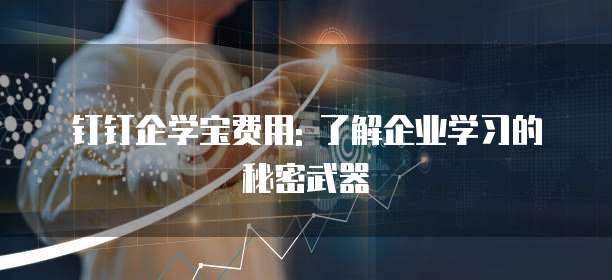 钉钉企学宝费用: 了解企业学习的秘密武器