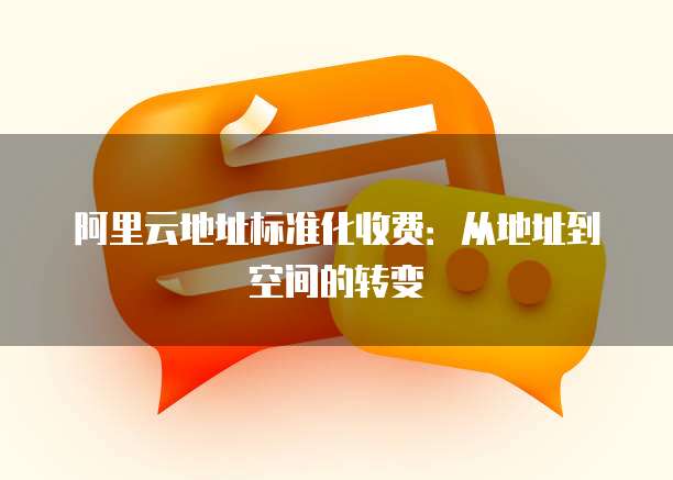 阿里云地址标准化收费:从地址到空间的转变