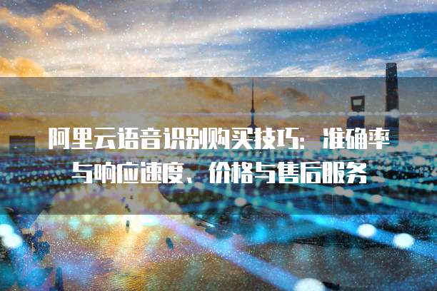 阿里云语音识别购买技巧：准确率与响应速度、价格与售后服务