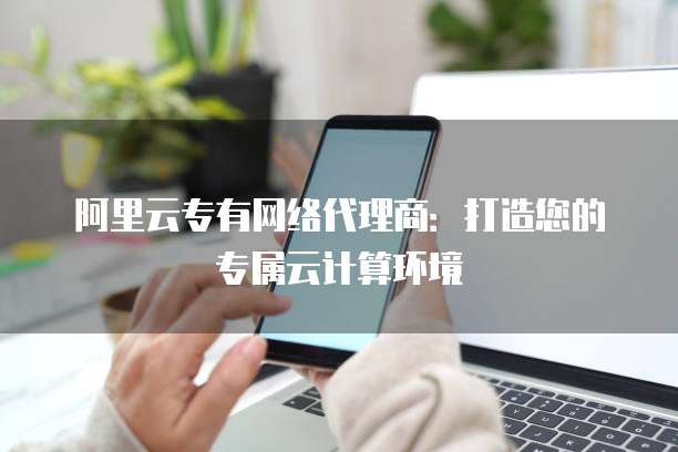 阿里云专有网络代理商：打造您的专属云计算环境