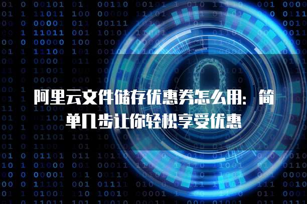 阿里云文件储存优惠券怎么用:简单几步让你轻松享受优惠