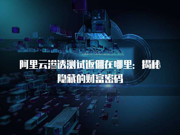 阿里云渗透测试返佣在哪里:揭秘隐藏的财富密码