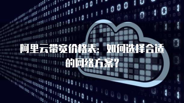 阿里云带宽价格表:如何选择合适的网络方案?