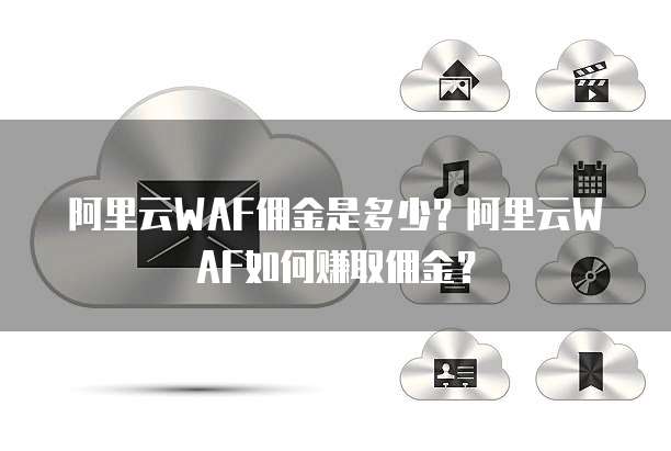 阿里云WAF佣金是多少？阿里云WAF如何赚取佣金？