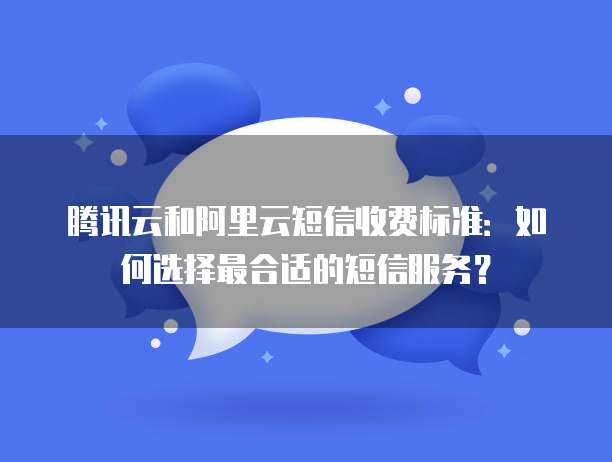 腾讯云和阿里云短信收费标准：如何选择最合适的短信服务？
