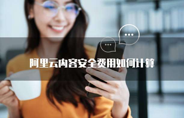阿里云内容安全费用如何计算