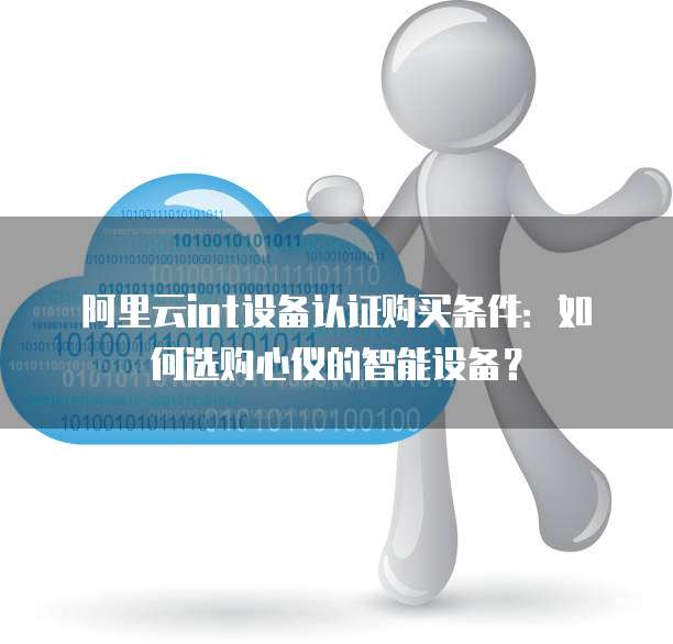 阿里云iot设备认证购买条件：如何选购心仪的智能设备？