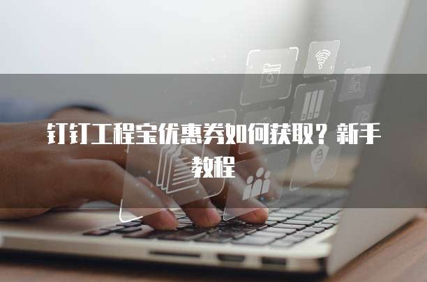 钉钉工程宝优惠券如何获取?新手教程