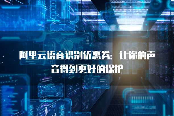 阿里云语音识别优惠券:让你的声音得到更好的保护
