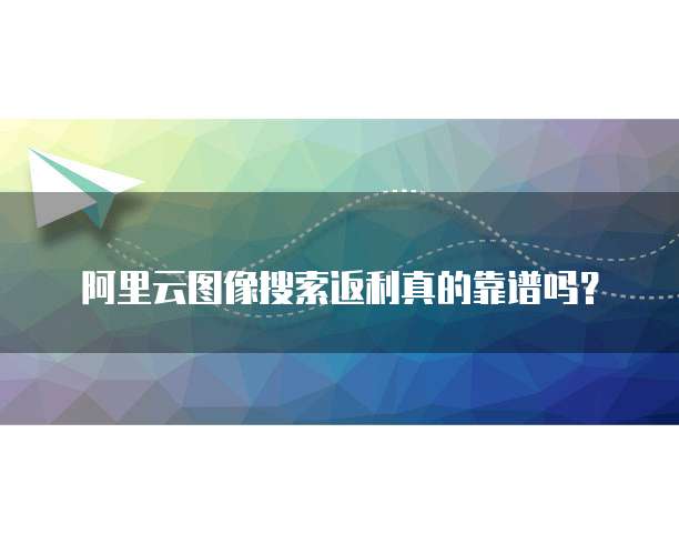 阿里云图像搜索返利真的靠谱吗？
