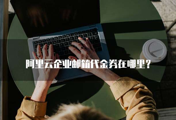 阿里云企业邮箱代金券在哪里?