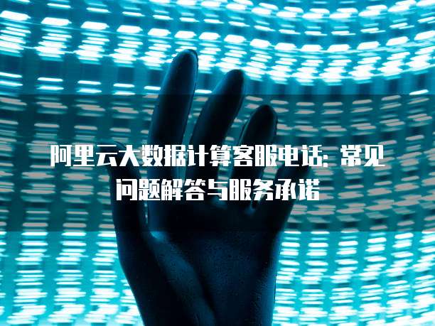 阿里云大数据计算客服电话: 常见问题解答与服务承诺