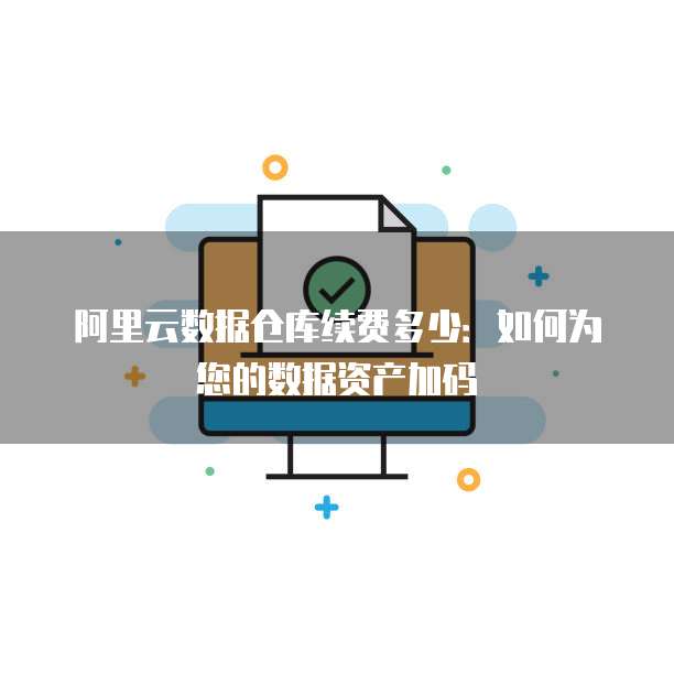 阿里云数据仓库续费多少:如何为您的数据资产加码