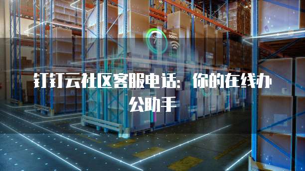 钉钉云社区客服电话:你的在线办公助手