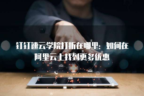 钉钉速云学院打折在哪里:如何在阿里云上找到更多优惠