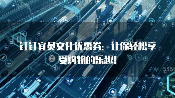 钉钉宜员文化优惠券:让你轻松享受购物的乐趣!