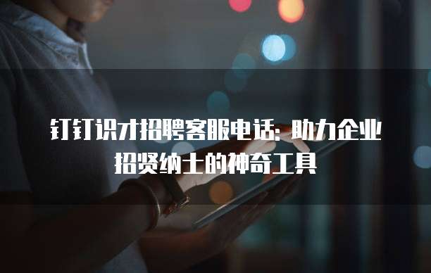 钉钉识才招聘客服电话: 助力企业招贤纳士的神奇工具