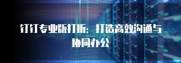 钉钉专业版打折:打造高效沟通与协同办公