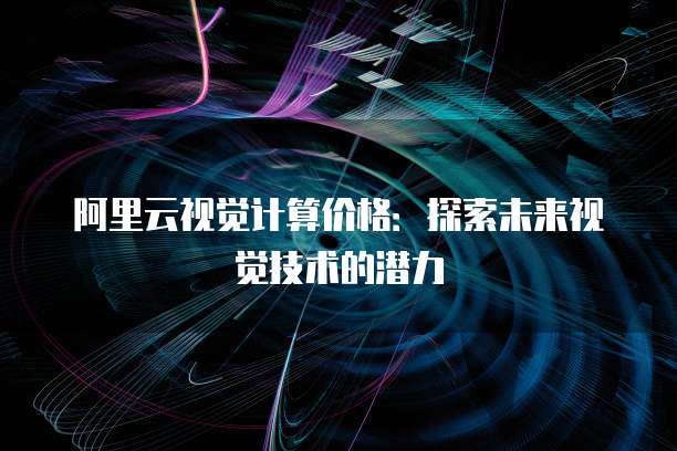 阿里云视觉计算价格：探索未来视觉技术的潜力