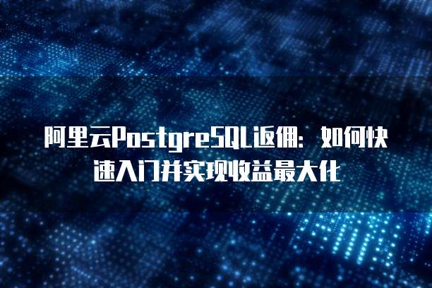 阿里云PostgreSQL返佣:如何快速入门并实现收益最大化
