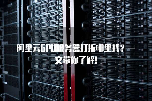 阿里云GPU服务器打折哪里找?一文带你了解!