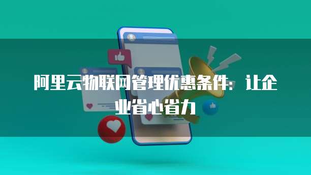 阿里云物联网管理优惠条件:让企业省心省力