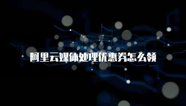 阿里云媒体处理优惠券怎么领