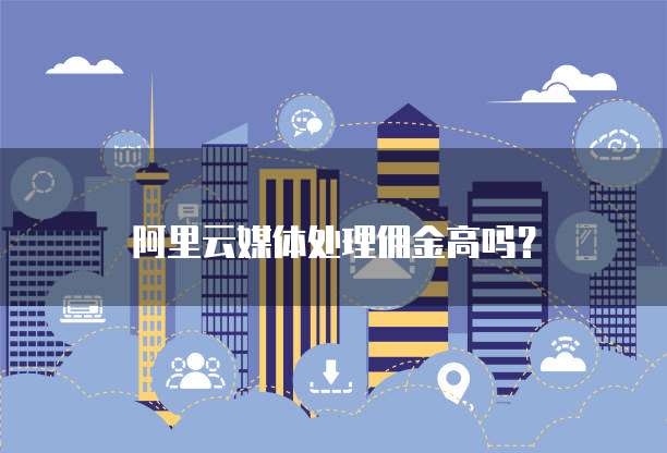 阿里云媒体处理佣金高吗?
