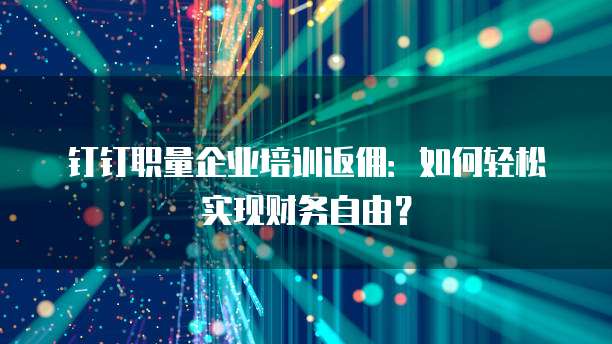 钉钉职量企业培训返佣:如何轻松实现财务自由?