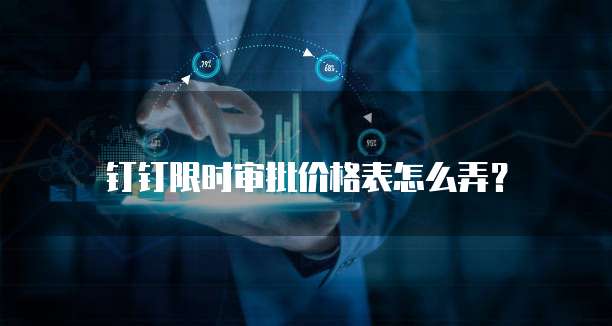 钉钉限时审批价格表怎么弄?