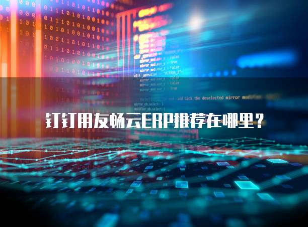 钉钉用友畅云ERP推荐在哪里?