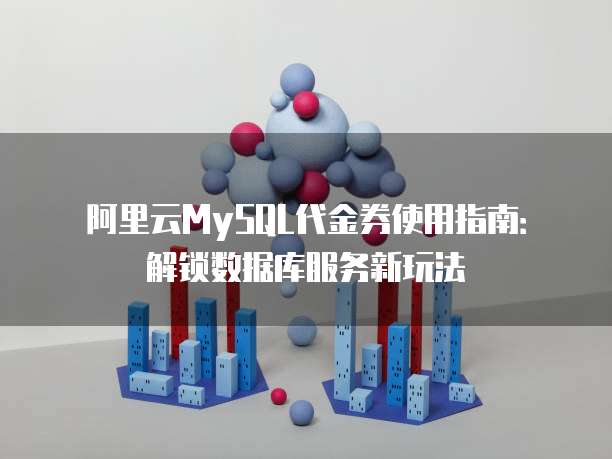 阿里云MySQL代金券使用指南:解锁数据库服务新玩法