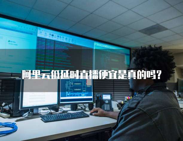阿里云低延时直播便宜是真的吗？