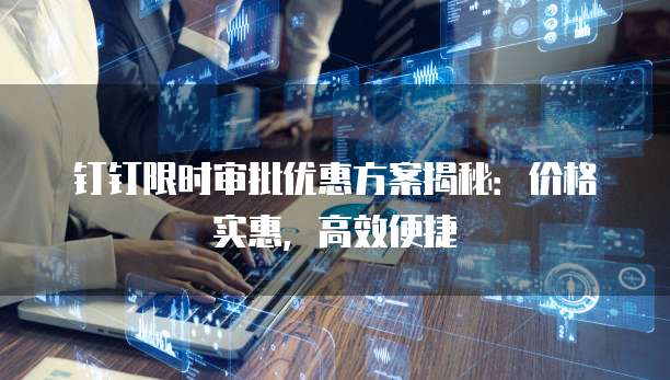 钉钉限时审批优惠方案揭秘：价格实惠，高效便捷