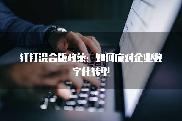 钉钉混合版政策：如何应对企业数字化转型